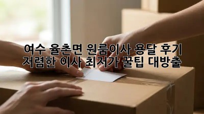 여수 율촌면 원룸이사 용달 후기: 저렴한 이사, 최저가 꿀팁 대방출! 🎉