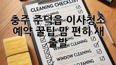 충주 주덕읍 이사청소 예약 꿀팁🍯: 맘 편히 새 출발!